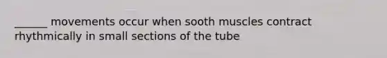 ______ movements occur when sooth muscles contract rhythmically in small sections of the tube