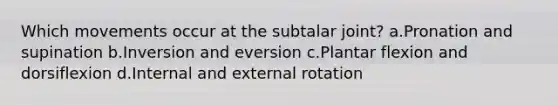 Which movements occur at the subtalar joint? a.Pronation and supination b.Inversion and eversion c.Plantar flexion and dorsiflexion d.Internal and external rotation