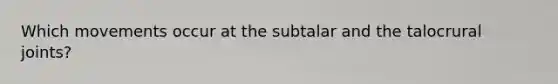 Which movements occur at the subtalar and the talocrural joints?