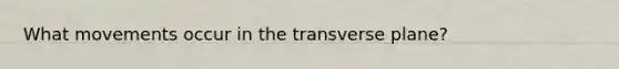 What movements occur in the transverse plane?