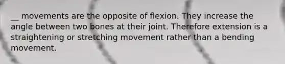 __ movements are the opposite of flexion. They increase the angle between two bones at their joint. Therefore extension is a straightening or stretching movement rather than a bending movement.