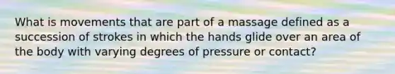 What is movements that are part of a massage defined as a succession of strokes in which the hands glide over an area of the body with varying degrees of pressure or contact?