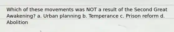 Which of these movements was NOT a result of the Second Great Awakening? a. Urban planning b. Temperance c. Prison reform d. Abolition