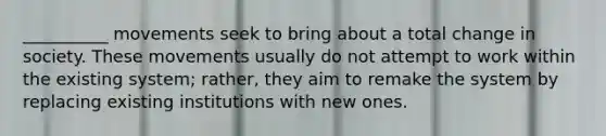 __________ movements seek to bring about a total change in society. These movements usually do not attempt to work within the existing system; rather, they aim to remake the system by replacing existing institutions with new ones.​