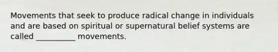 Movements that seek to produce radical change in individuals and are based on spiritual or supernatural belief systems are called __________ movements.