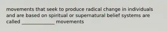 movements that seek to produce radical change in individuals and are based on spiritual or supernatural belief systems are called ______________ movements