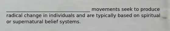 ___________________________________ movements seek to produce radical change in individuals and are typically based on spiritual or supernatural belief systems.