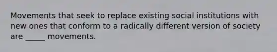 Movements that seek to replace existing social institutions with new ones that conform to a radically different version of society are _____ movements.