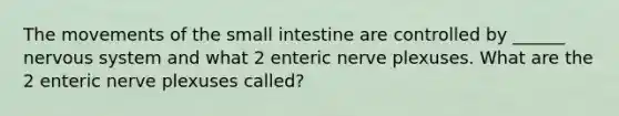 The movements of the small intestine are controlled by ______ nervous system and what 2 enteric nerve plexuses. What are the 2 enteric nerve plexuses called?