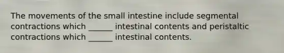 The movements of the small intestine include segmental contractions which ______ intestinal contents and peristaltic contractions which ______ intestinal contents.