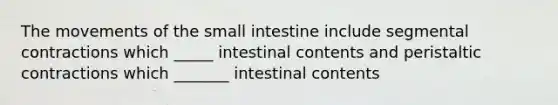 The movements of the small intestine include segmental contractions which _____ intestinal contents and peristaltic contractions which _______ intestinal contents