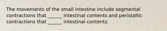 The movements of <a href='https://www.questionai.com/knowledge/kt623fh5xn-the-small-intestine' class='anchor-knowledge'>the small intestine</a> include segmental contractions that ______ intestinal contents and peristaltic contractions that ______ intestinal contents.