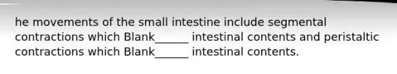 he movements of the small intestine include segmental contractions which Blank______ intestinal contents and peristaltic contractions which Blank______ intestinal contents.