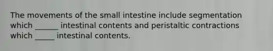 The movements of <a href='https://www.questionai.com/knowledge/kt623fh5xn-the-small-intestine' class='anchor-knowledge'>the small intestine</a> include segmentation which ______ intestinal contents and peristaltic contractions which _____ intestinal contents.