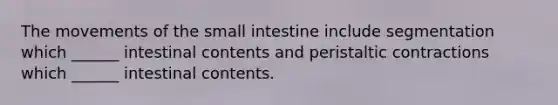 The movements of <a href='https://www.questionai.com/knowledge/kt623fh5xn-the-small-intestine' class='anchor-knowledge'>the small intestine</a> include segmentation which ______ intestinal contents and peristaltic contractions which ______ intestinal contents.