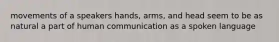 movements of a speakers hands, arms, and head seem to be as natural a part of human communication as a spoken language