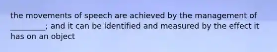 the movements of speech are achieved by the management of _________; and it can be identified and measured by the effect it has on an object