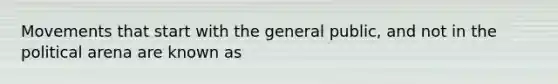 Movements that start with the general public, and not in the political arena are known as