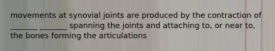 movements at synovial joints are produced by the contraction of _______ _______ spanning the joints and attaching to, or near to, the bones forming the articulations