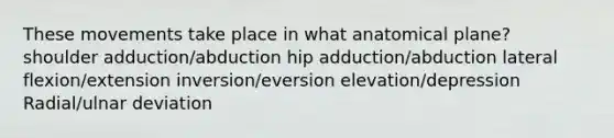 These movements take place in what anatomical plane? shoulder adduction/abduction hip adduction/abduction lateral flexion/extension inversion/eversion elevation/depression Radial/ulnar deviation