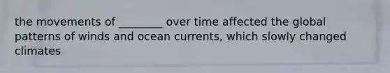 the movements of ________ over time affected the global patterns of winds and ocean currents, which slowly changed climates