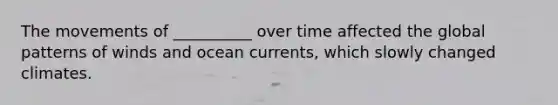 The movements of __________ over time affected the global patterns of winds and ocean currents, which slowly changed climates.