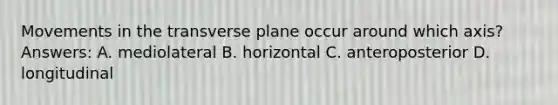 Movements in the transverse plane occur around which axis? Answers: A. mediolateral B. horizontal C. anteroposterior D. longitudinal