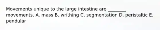 Movements unique to the large intestine are ________ movements. A. mass B. writhing C. segmentation D. peristaltic E. pendular