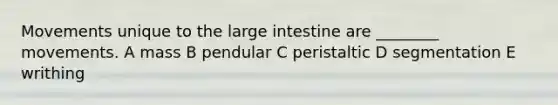 Movements unique to the large intestine are ________ movements. A mass B pendular C peristaltic D segmentation E writhing