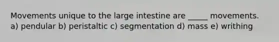 Movements unique to the large intestine are _____ movements. a) pendular b) peristaltic c) segmentation d) mass e) writhing