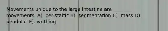 Movements unique to the large intestine are ________ movements. A). peristaltic B). segmentation C). mass D). pendular E). writhing