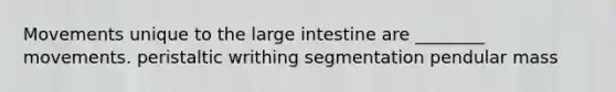 Movements unique to the large intestine are ________ movements. peristaltic writhing segmentation pendular mass