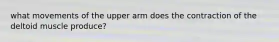 what movements of the upper arm does the contraction of the deltoid muscle produce?