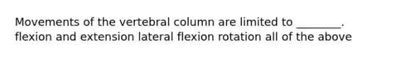 Movements of the vertebral column are limited to ________. flexion and extension lateral flexion rotation all of the above