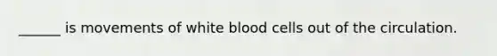 ______ is movements of white blood cells out of the circulation.