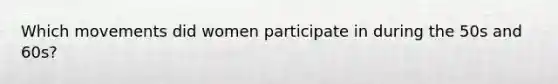 Which movements did women participate in during the 50s and 60s?