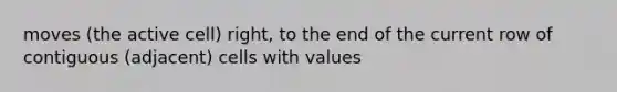 moves (the active cell) right, to the end of the current row of contiguous (adjacent) cells with values