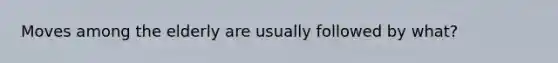 Moves among the elderly are usually followed by what?