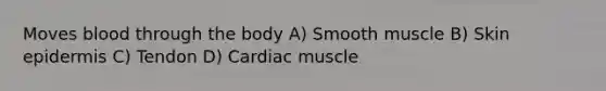 Moves blood through the body A) Smooth muscle B) Skin epidermis C) Tendon D) Cardiac muscle