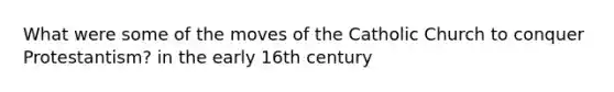 What were some of the moves of the Catholic Church to conquer Protestantism? in the early 16th century