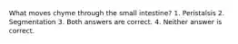 What moves chyme through the small intestine? 1. Peristalsis 2. Segmentation 3. Both answers are correct. 4. Neither answer is correct.
