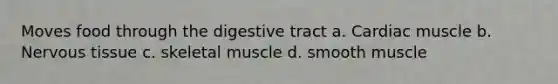 Moves food through the digestive tract a. Cardiac muscle b. Nervous tissue c. skeletal muscle d. smooth muscle