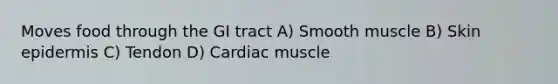 Moves food through the GI tract A) Smooth muscle B) Skin epidermis C) Tendon D) Cardiac muscle