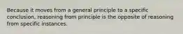 Because it moves from a general principle to a specific conclusion, reasoning from principle is the opposite of reasoning from specific instances.