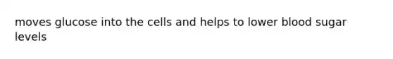 moves glucose into the cells and helps to lower blood sugar levels
