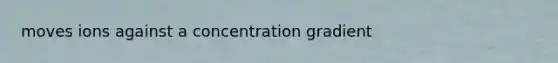 moves ions against a concentration gradient