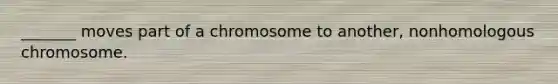 _______ moves part of a chromosome to another, nonhomologous chromosome.