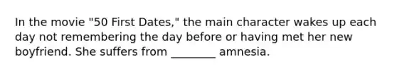 In the movie "50 First Dates," the main character wakes up each day not remembering the day before or having met her new boyfriend. She suffers from ________ amnesia.