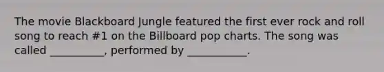 The movie Blackboard Jungle featured the first ever rock and roll song to reach #1 on the Billboard pop charts. The song was called __________, performed by ___________.