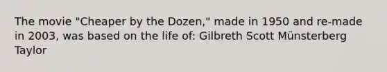 The movie "Cheaper by the Dozen," made in 1950 and re-made in 2003, was based on the life of: Gilbreth Scott Münsterberg Taylor